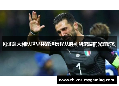 见证意大利队世界杯辉煌历程从胜利到荣耀的光辉时刻 见证意大利队世界杯辉煌历程从胜利到荣耀的光辉时刻