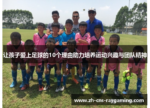 让孩子爱上足球的10个理由助力培养运动兴趣与团队精神 让孩子爱上足球的10个理由助力培养运动兴趣与团队精神