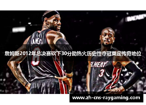 詹姆斯2012年总决赛砍下30分助热火历史性夺冠奠定传奇地位 詹姆斯2012年总决赛砍下30分助热火历史性夺冠奠定传奇地位