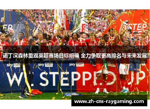 诺丁汉森林重返英超赛场目标明确 全力争取更高排名与未来发展 诺丁汉森林重返英超赛场目标明确 全力争取更高排名与未来发展