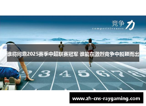 谁将问鼎2025赛季中超联赛冠军 谁能在激烈竞争中脱颖而出 谁将问鼎2025赛季中超联赛冠军 谁能在激烈竞争中脱颖而出