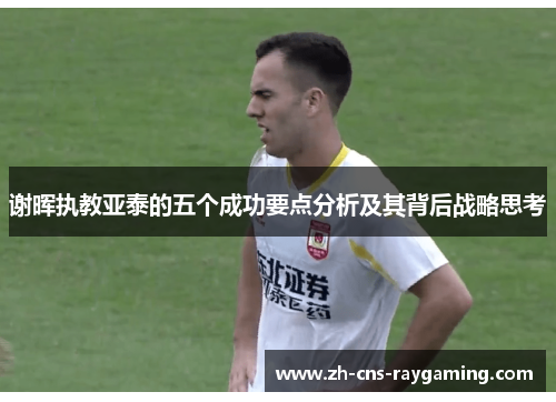 谢晖执教亚泰的五个成功要点分析及其背后战略思考 谢晖执教亚泰的五个成功要点分析及其背后战略思考