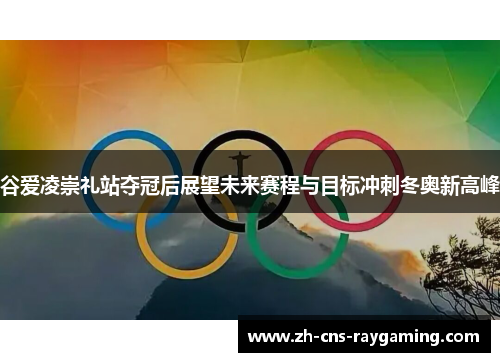 谷爱凌崇礼站夺冠后展望未来赛程与目标冲刺冬奥新高峰 谷爱凌崇礼站夺冠后展望未来赛程与目标冲刺冬奥新高峰