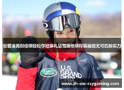 谷爱凌再创佳绩轻松夺冠崇礼站雪场继续称霸展现无可匹敌实力 谷爱凌再创佳绩轻松夺冠崇礼站雪场继续称霸展现无可匹敌实力