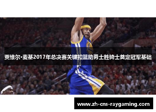 贾维尔·麦基2017年总决赛关键扣篮助勇士胜骑士奠定冠军基础 贾维尔·麦基2017年总决赛关键扣篮助勇士胜骑士奠定冠军基础