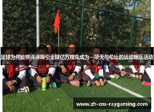 足球为何能够深深吸引全球亿万观众成为一项无与伦比的运动娱乐活动 足球为何能够深深吸引全球亿万观众成为一项无与伦比的运动娱乐活动