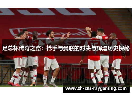 足总杯传奇之路：枪手与曼联的对决与辉煌历史探秘