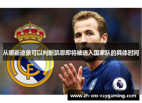 从哪些迹象可以判断凯恩即将被选入国家队的具体时间 从哪些迹象可以判断凯恩即将被选入国家队的具体时间