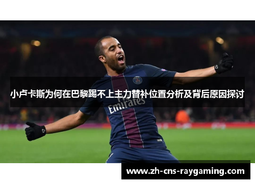 小卢卡斯为何在巴黎踢不上主力替补位置分析及背后原因探讨 小卢卡斯为何在巴黎踢不上主力替补位置分析及背后原因探讨
