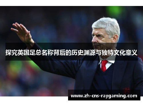 探究英国足总名称背后的历史渊源与独特文化意义