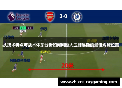 从技术特点与战术体系分析如何判断大卫路易斯的最佳踢球位置