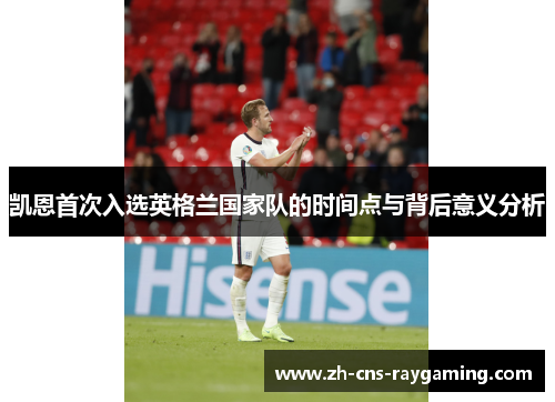 凯恩首次入选英格兰国家队的时间点与背后意义分析