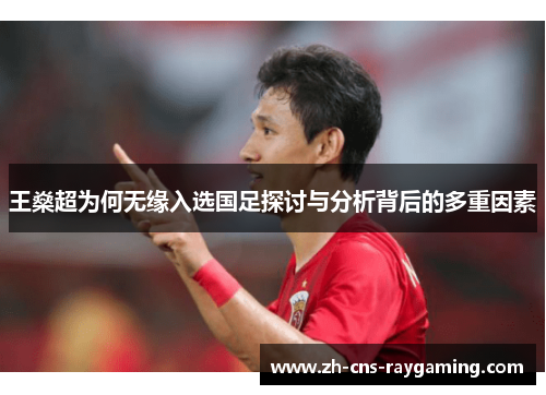 王燊超为何无缘入选国足探讨与分析背后的多重因素 王燊超为何无缘入选国足探讨与分析背后的多重因素