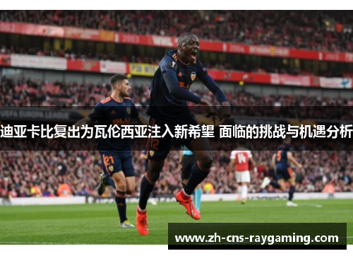 迪亚卡比复出为瓦伦西亚注入新希望 面临的挑战与机遇分析