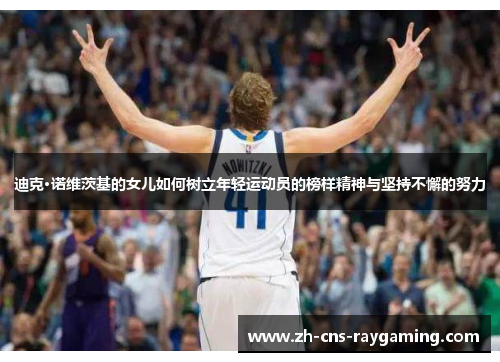 迪克·诺维茨基的女儿如何树立年轻运动员的榜样精神与坚持不懈的努力 迪克·诺维茨基的女儿如何树立年轻运动员的榜样精神与坚持不懈的努力