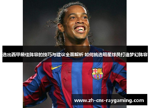 选出西甲最佳阵容的技巧与建议全面解析 如何挑选明星球员打造梦幻阵容