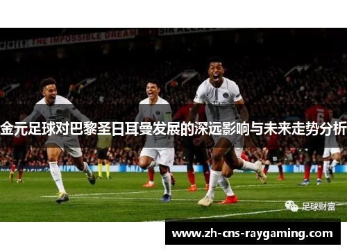 金元足球对巴黎圣日耳曼发展的深远影响与未来走势分析