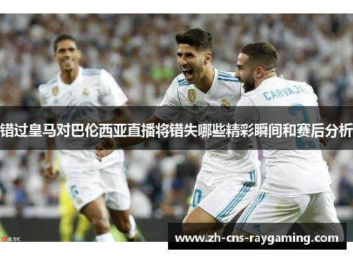 错过皇马对巴伦西亚直播将错失哪些精彩瞬间和赛后分析