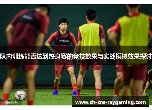 队内训练能否达到热身赛的竞技效果与实战模拟效果探讨