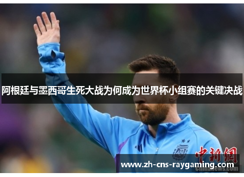 阿根廷与墨西哥生死大战为何成为世界杯小组赛的关键决战 阿根廷与墨西哥生死大战为何成为世界杯小组赛的关键决战