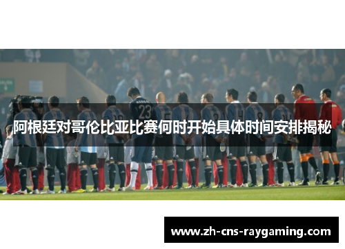 阿根廷对哥伦比亚比赛何时开始具体时间安排揭秘 阿根廷对哥伦比亚比赛何时开始具体时间安排揭秘