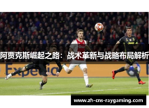 阿贾克斯崛起之路:战术革新与战略布局解析 阿贾克斯崛起之路:战术革新与战略布局解析
