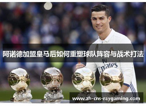 阿诺德加盟皇马后如何重塑球队阵容与战术打法 阿诺德加盟皇马后如何重塑球队阵容与战术打法