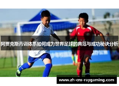 阿贾克斯青训体系如何成为世界足球的典范与成功秘诀分析 阿贾克斯青训体系如何成为世界足球的典范与成功秘诀分析