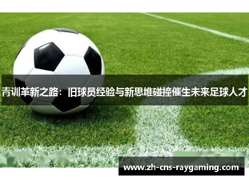 青训革新之路：旧球员经验与新思维碰撞催生未来足球人才