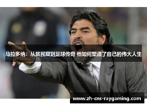 马拉多纳：从贫民窟到足球传奇 他如何塑造了自己的伟大人生