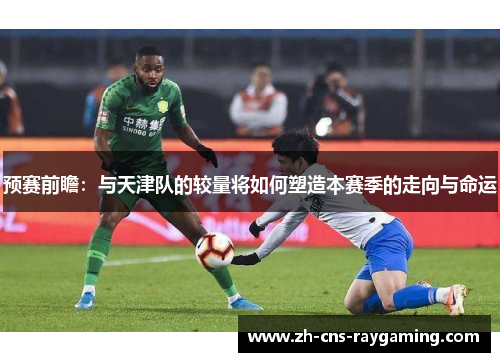 预赛前瞻：与天津队的较量将如何塑造本赛季的走向与命运