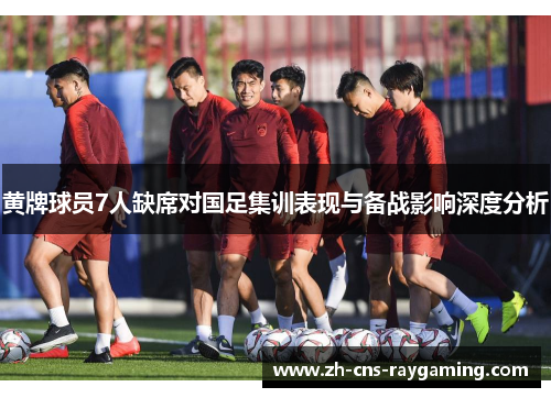 黄牌球员7人缺席对国足集训表现与备战影响深度分析
