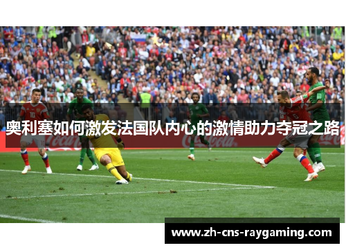 奥利塞如何激发法国队内心的激情助力夺冠之路 奥利塞如何激发法国队内心的激情助力夺冠之路