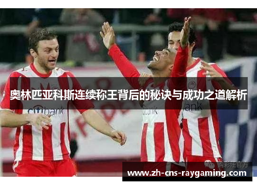 奥林匹亚科斯连续称王背后的秘诀与成功之道解析 奥林匹亚科斯连续称王背后的秘诀与成功之道解析