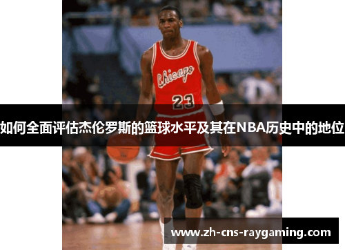 如何全面评估杰伦罗斯的篮球水平及其在NBA历史中的地位