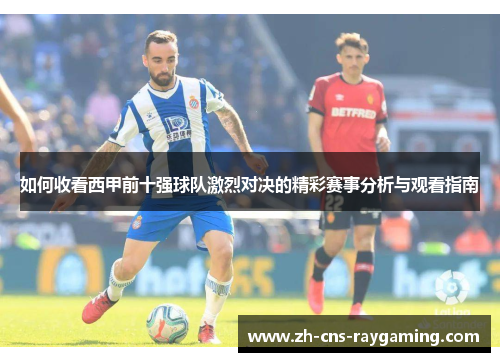 如何收看西甲前十强球队激烈对决的精彩赛事分析与观看指南