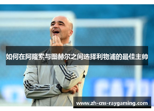 如何在阿隆索与图赫尔之间选择利物浦的最佳主帅 如何在阿隆索与图赫尔之间选择利物浦的最佳主帅