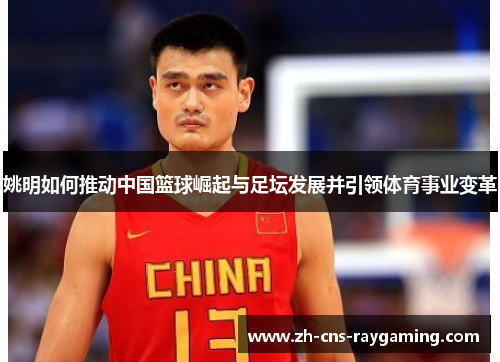 姚明如何推动中国篮球崛起与足坛发展并引领体育事业变革